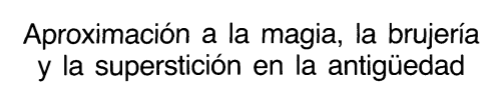 Aproximación a la Magia la Brujería y la Superstición en la Antigüedad